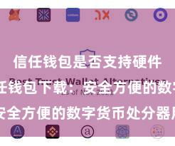 信任钱包是否支持硬件钱包 信任钱包下载：安全方便的数字货币处分器用